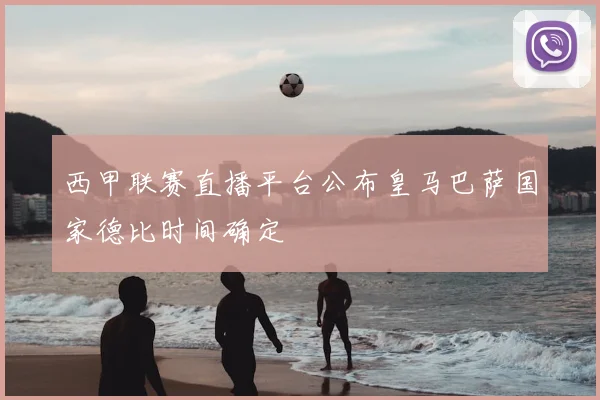 西甲联赛直播平台公布皇马巴萨国家德比时间确定