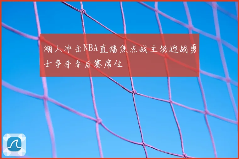 湖人冲击NBA直播焦点战主场迎战勇士争夺季后赛席位