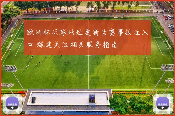 欧洲杯买球地址更新为赛事投注入口 球迷关注相关服务指南