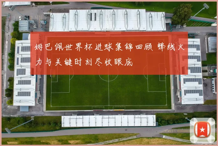 姆巴佩世界杯进球集锦回顾 锋线火力与关键时刻尽收眼底