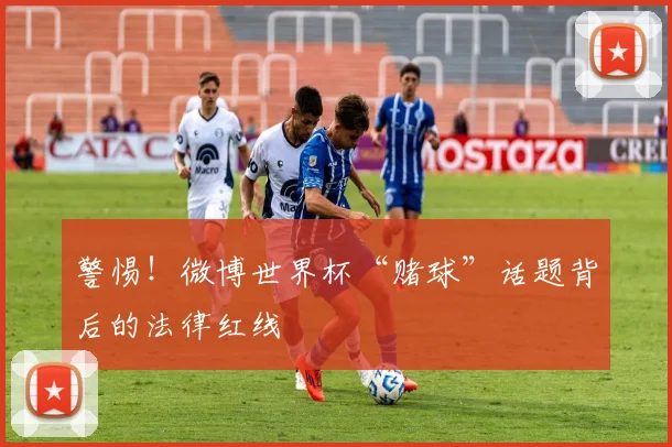 警惕！微博世界杯“赌球”话题背后的法律红线