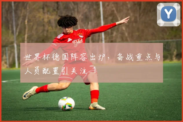 世界杯德国阵容出炉，备战重点与人员配置引关注_1