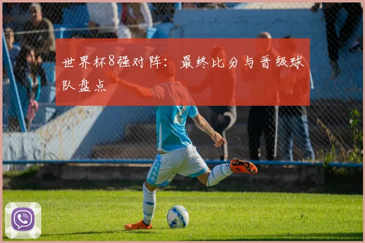 世界杯8强对阵：最终比分与晋级球队盘点
