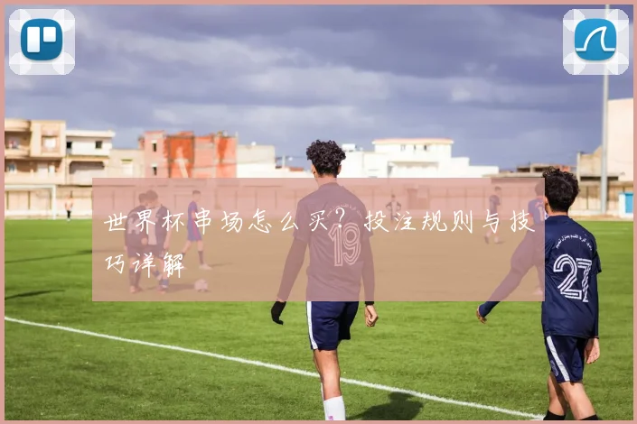 世界杯串场怎么买？投注规则与技巧详解