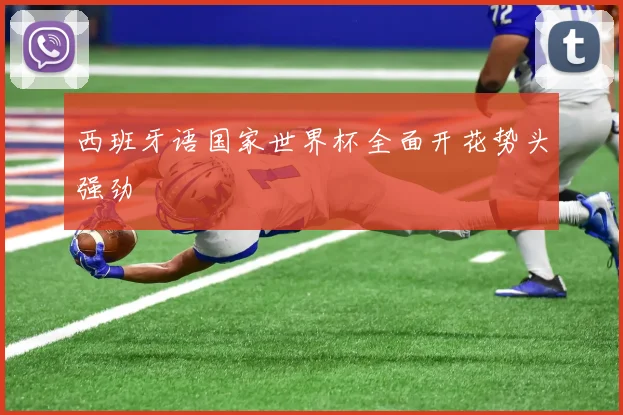西班牙语国家世界杯全面开花势头强劲