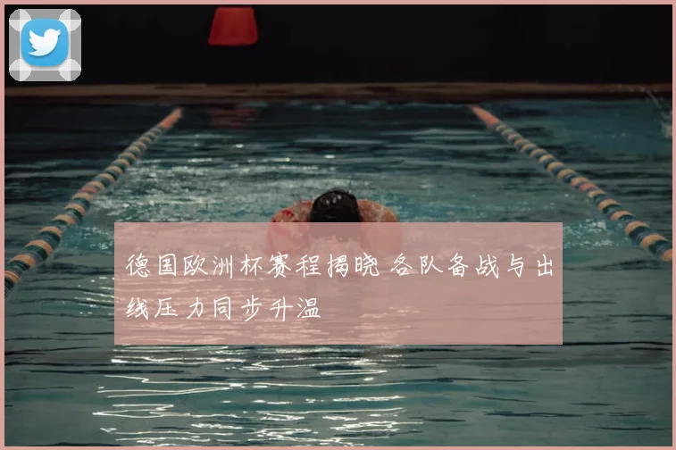 德国欧洲杯赛程揭晓 各队备战与出线压力同步升温