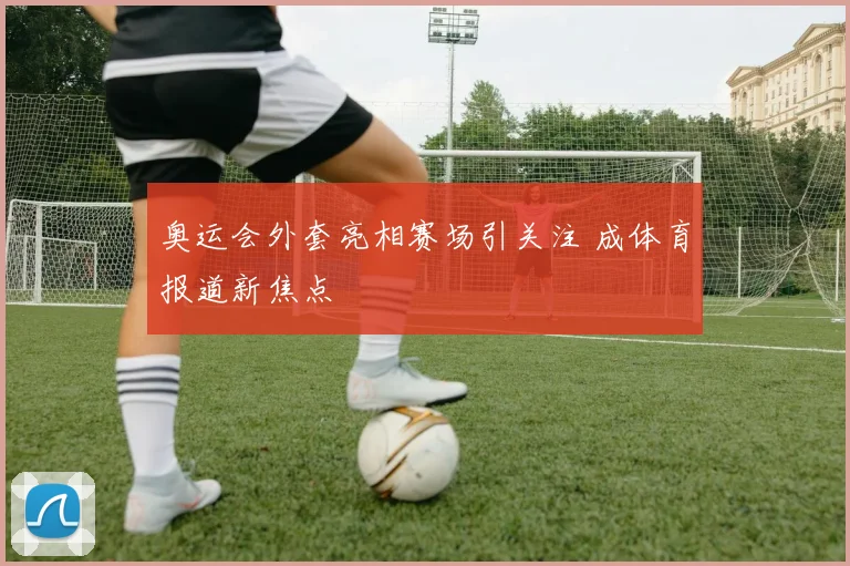 奥运会外套亮相赛场引关注 成体育报道新焦点