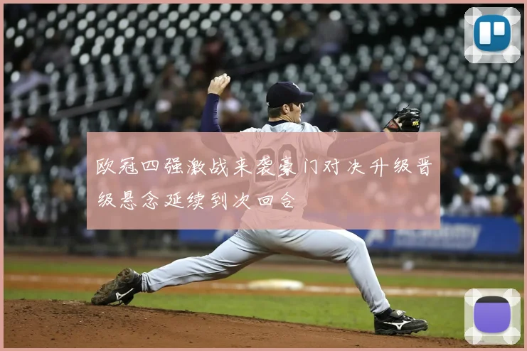 欧冠四强激战来袭豪门对决升级晋级悬念延续到次回合