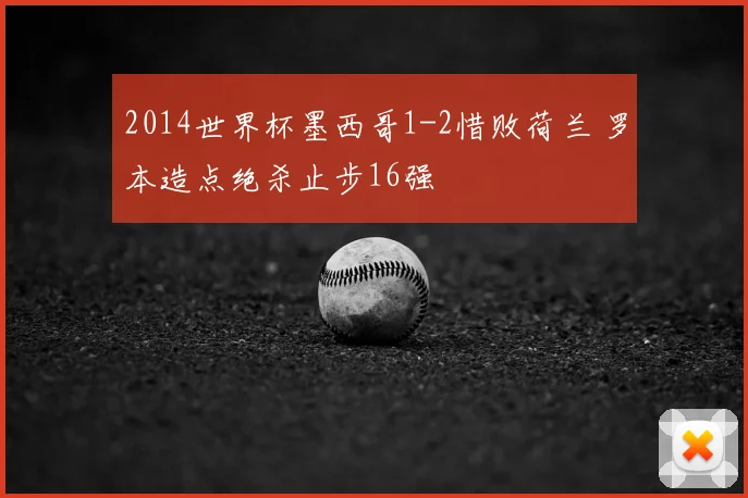 2014世界杯墨西哥1-2惜败荷兰 罗本造点绝杀止步16强