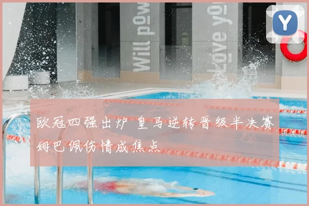 欧冠四强出炉 皇马逆转晋级半决赛姆巴佩伤情成焦点
