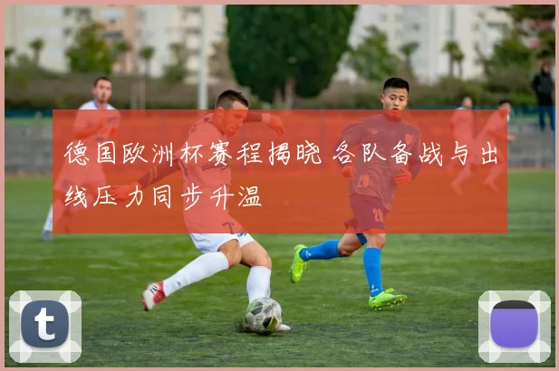 德国欧洲杯赛程揭晓 各队备战与出线压力同步升温