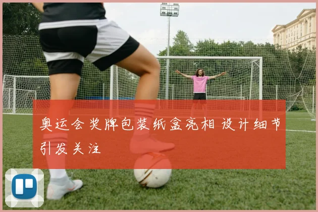 奥运会奖牌包装纸盒亮相 设计细节引发关注