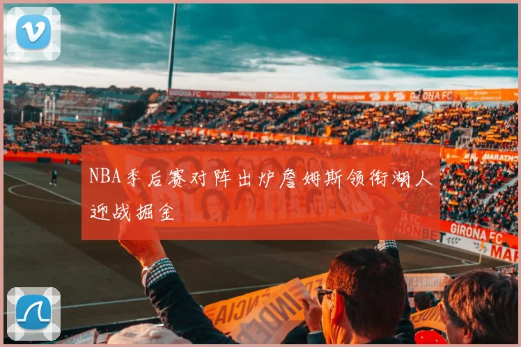 NBA季后赛对阵出炉詹姆斯领衔湖人迎战掘金