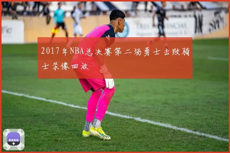 2017年NBA总决赛第二场勇士击败骑士录像回放