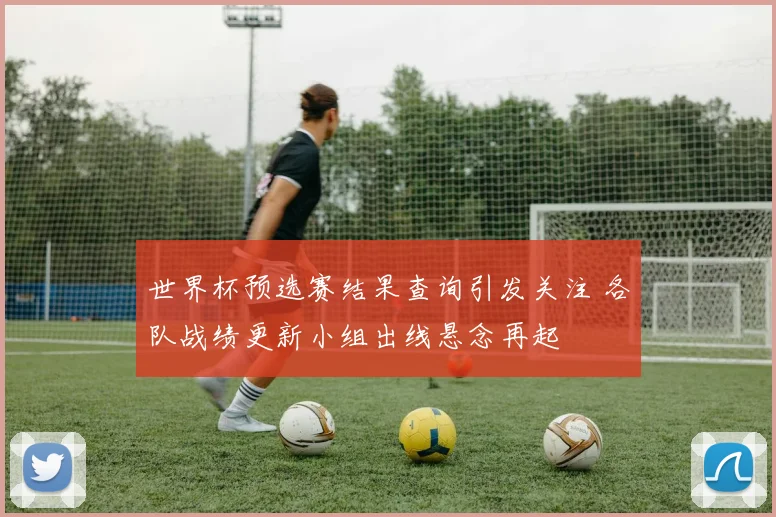 世界杯预选赛结果查询引发关注 各队战绩更新小组出线悬念再起