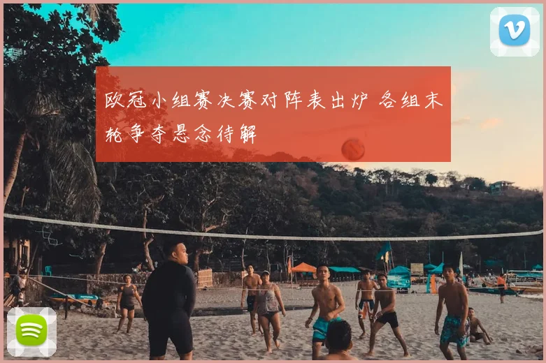 欧冠小组赛决赛对阵表出炉 各组末轮争夺悬念待解