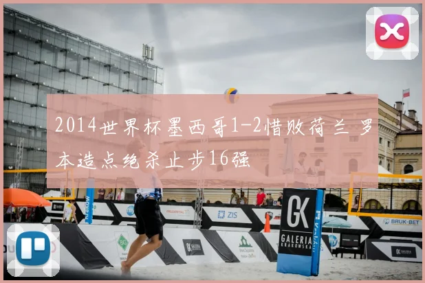 2014世界杯墨西哥1-2惜败荷兰 罗本造点绝杀止步16强