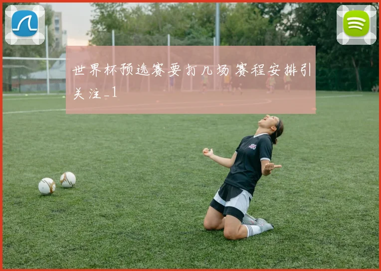 世界杯预选赛要打几场 赛程安排引关注_1