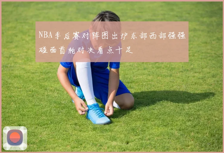 NBA季后赛对阵图出炉东部西部强强碰面首轮对决看点十足