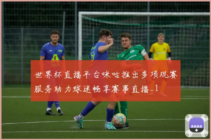 世界杯直播平台咪咕推出多项观赛服务助力球迷畅享赛事直播_1