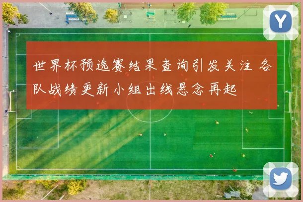 世界杯预选赛结果查询引发关注 各队战绩更新小组出线悬念再起