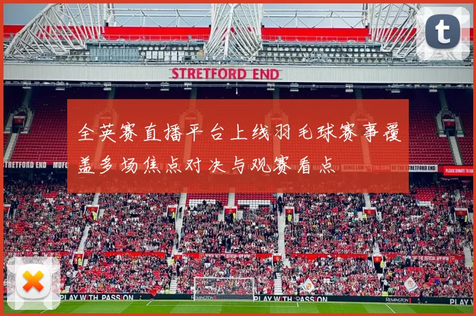 全英赛直播平台上线羽毛球赛事覆盖多场焦点对决与观赛看点