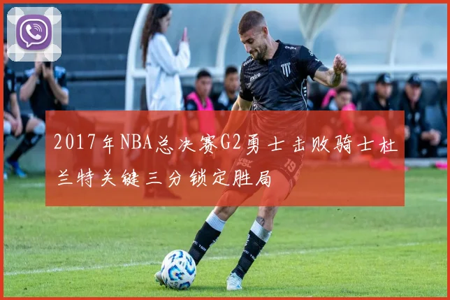 2017年NBA总决赛G2勇士击败骑士杜兰特关键三分锁定胜局