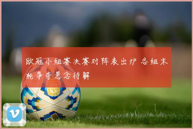 欧冠小组赛决赛对阵表出炉 各组末轮争夺悬念待解
