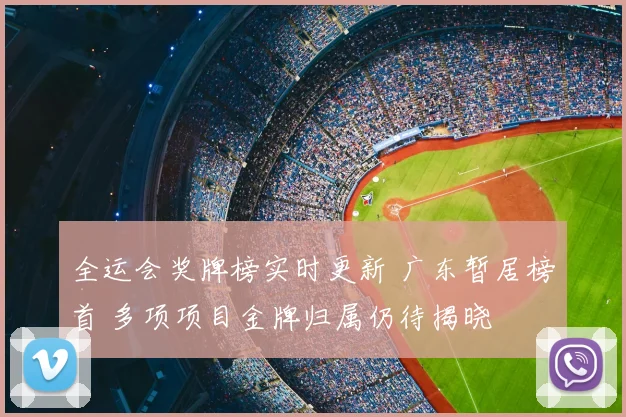 全运会奖牌榜实时更新 广东暂居榜首 多项项目金牌归属仍待揭晓