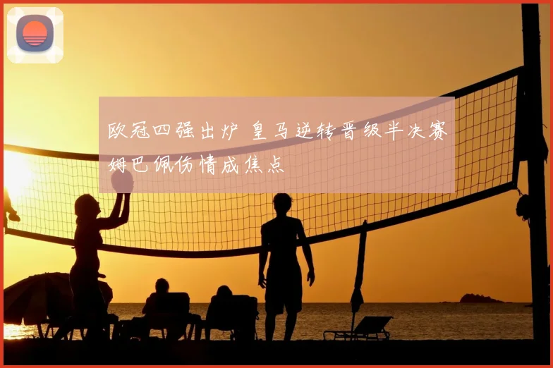 欧冠四强出炉 皇马逆转晋级半决赛姆巴佩伤情成焦点