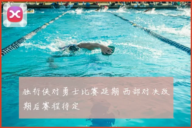 独行侠对勇士比赛延期 西部对决改期后赛程待定