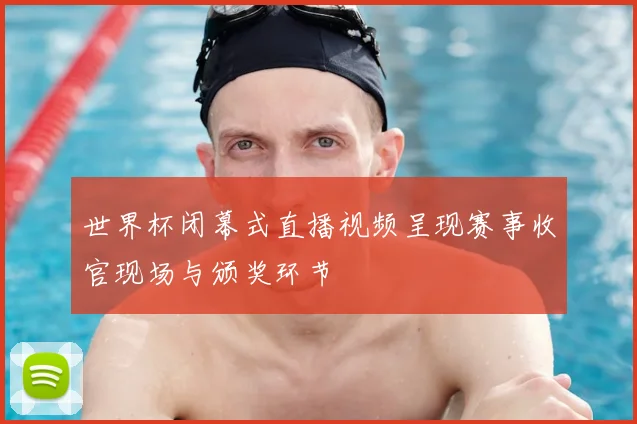 世界杯闭幕式直播视频呈现赛事收官现场与颁奖环节