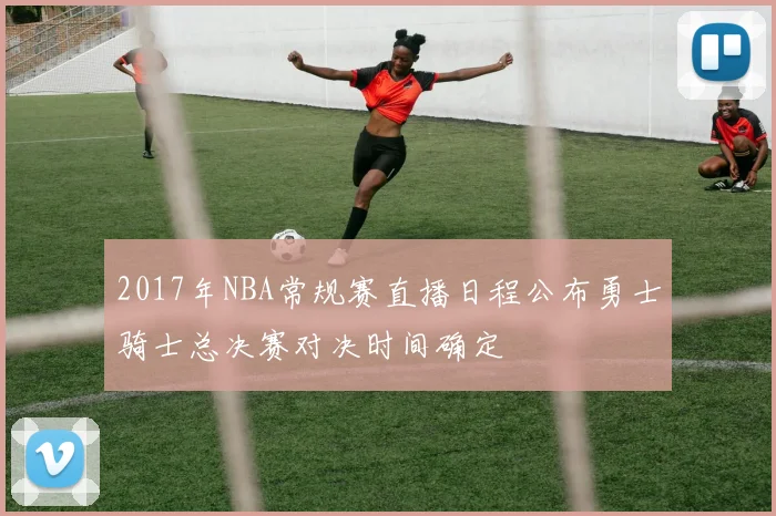 2017年NBA常规赛直播日程公布勇士骑士总决赛对决时间确定