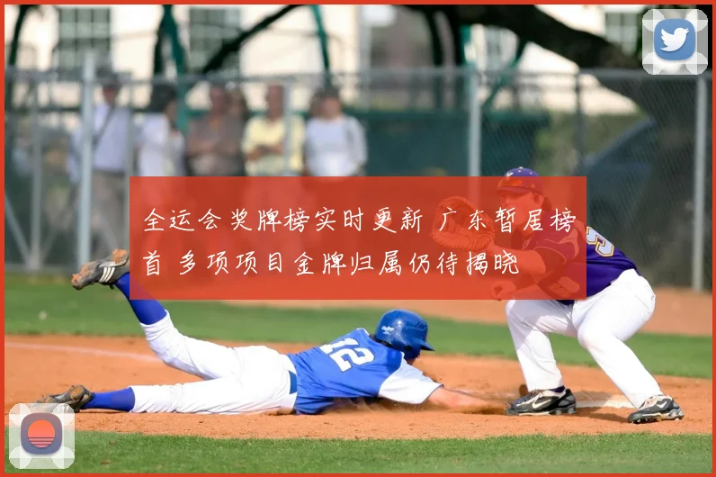 全运会奖牌榜实时更新 广东暂居榜首 多项项目金牌归属仍待揭晓