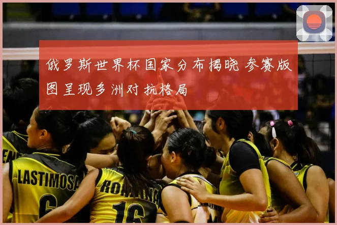 俄罗斯世界杯国家分布揭晓 参赛版图呈现多洲对抗格局