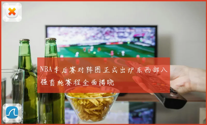 NBA季后赛对阵图正式出炉东西部八强首轮赛程全面揭晓