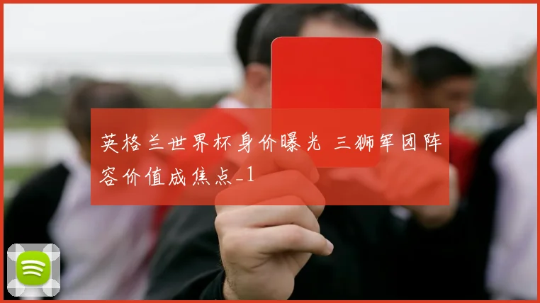 英格兰世界杯身价曝光 三狮军团阵容价值成焦点_1