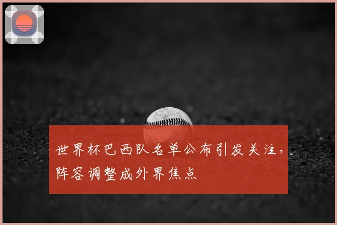 世界杯巴西队名单公布引发关注，阵容调整成外界焦点