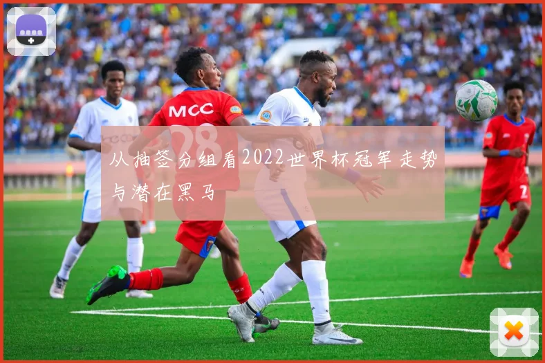 从抽签分组看2022世界杯冠军走势与潜在黑马