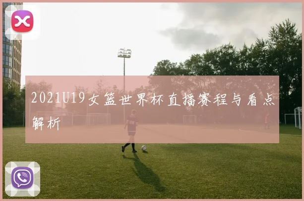 2021U19女篮世界杯直播赛程与看点解析