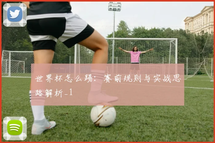 世界杯怎么踢：赛前规则与实战思路解析_1