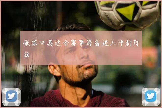 张家口奥运会赛事筹备进入冲刺阶段