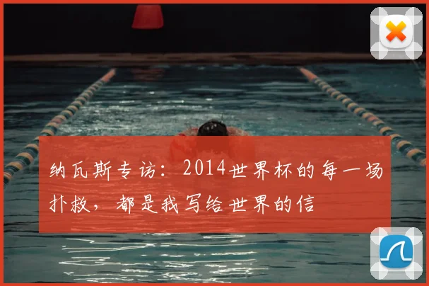 纳瓦斯专访：2014世界杯的每一场扑救，都是我写给世界的信