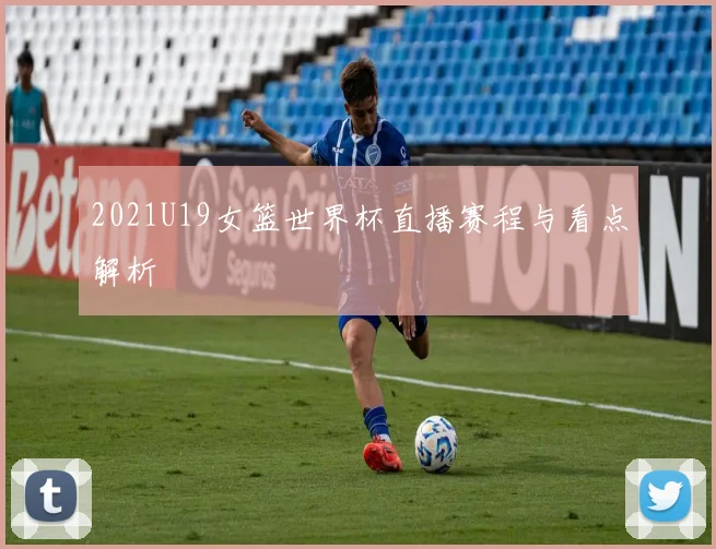 2021U19女篮世界杯直播赛程与看点解析
