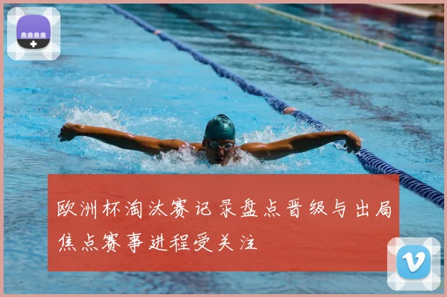 欧洲杯淘汰赛记录盘点晋级与出局焦点赛事进程受关注