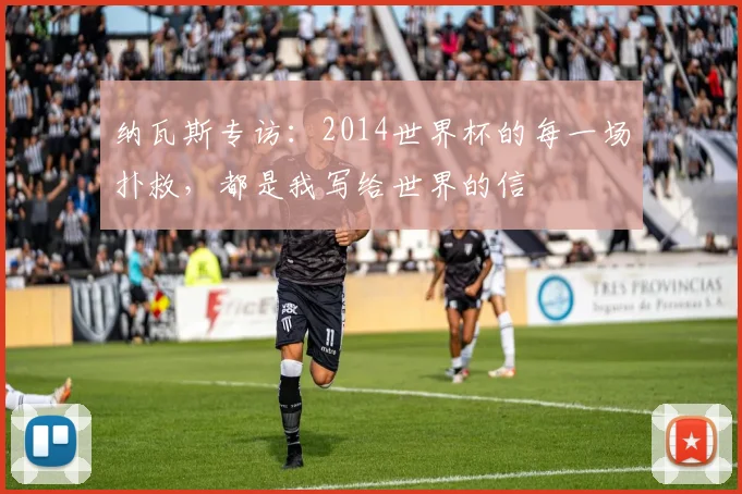 纳瓦斯专访：2014世界杯的每一场扑救，都是我写给世界的信