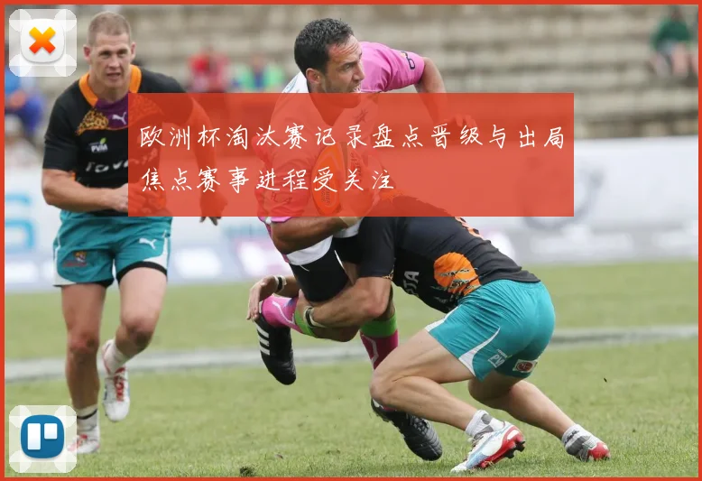 欧洲杯淘汰赛记录盘点晋级与出局焦点赛事进程受关注