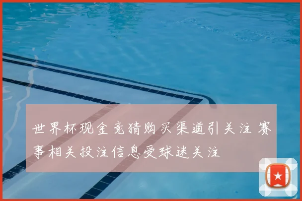 世界杯现金竞猜购买渠道引关注 赛事相关投注信息受球迷关注