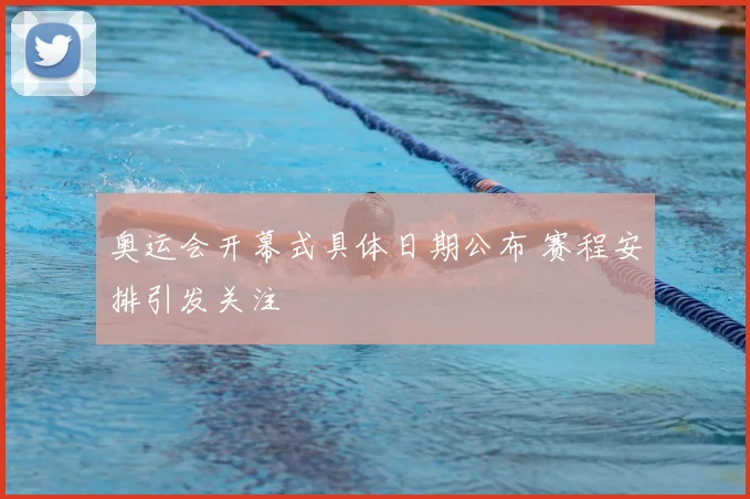 奥运会开幕式具体日期公布 赛程安排引发关注