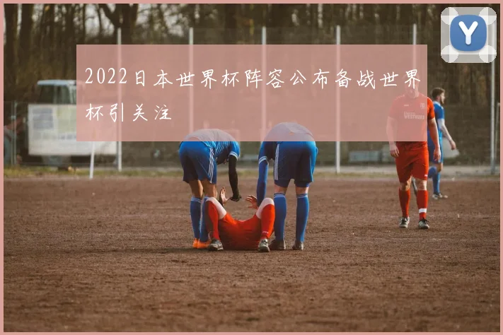 2022日本世界杯阵容公布备战世界杯引关注